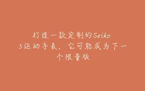 打造一款定制的Seiko 5运动手表，它可能成为下一个限量版