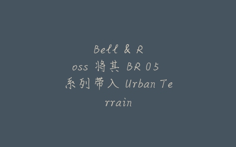Bell & Ross 将其 BR 05 系列带入 Urban Terrain