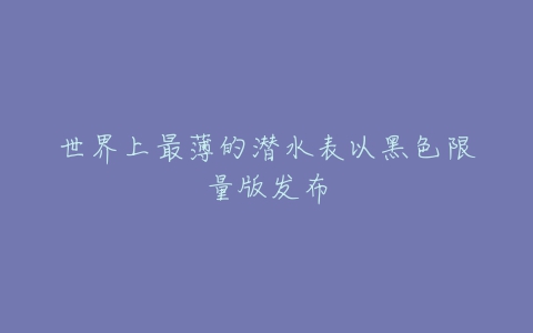 世界上最薄的潜水表以黑色限量版发布