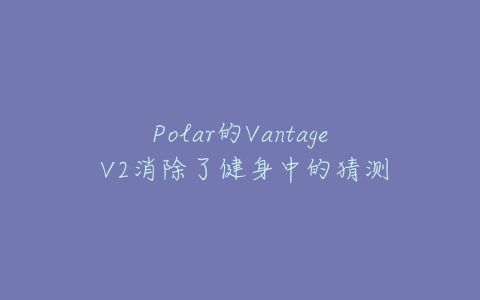 Polar的Vantage V2消除了健身中的猜测