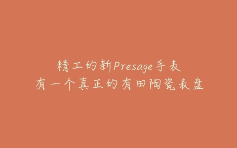 精工的新Presage手表有一个真正的有田陶瓷表盘