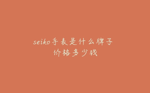 seiko手表是什么牌子 价格多少钱