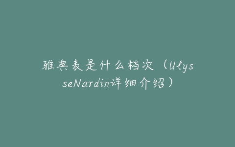 雅典表是什么档次(UlysseNardin详细介绍)