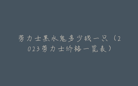 劳力士黑水鬼多少钱一只（2023劳力士价格一览表）