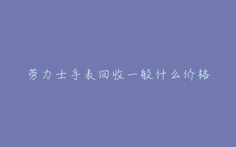 劳力士手表回收一般什么价格