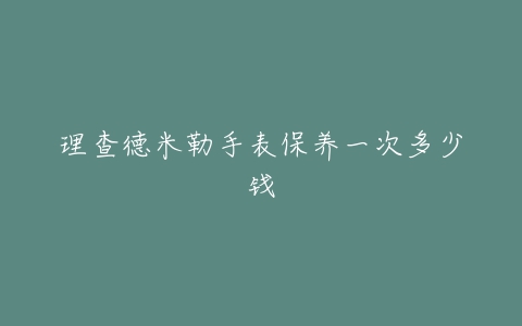 理查德米勒手表保养一次多少钱