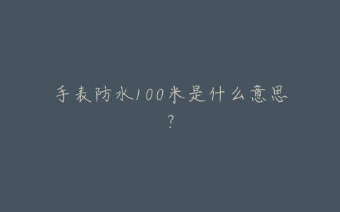 手表防水100米是什么意思？