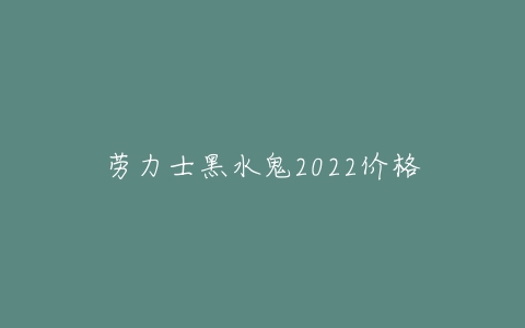 劳力士黑水鬼2022价格