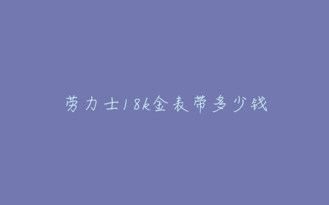 劳力士18k金表带多少钱