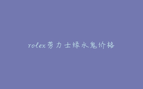 rolex劳力士绿水鬼价格