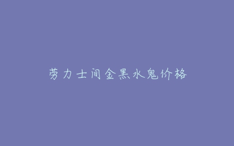 劳力士间金黑水鬼价格