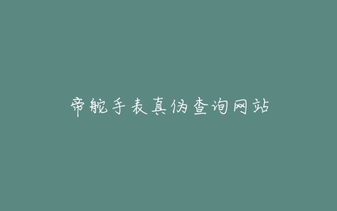 帝舵手表真伪查询网站