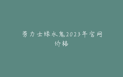 劳力士绿水鬼2023年官网价格