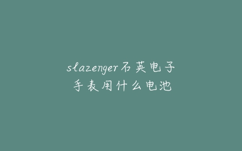 slazenger石英电子手表用什么电池