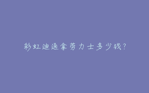 彩虹迪通拿劳力士多少钱？