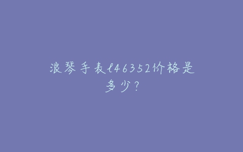 浪琴手表l46352价格是多少？