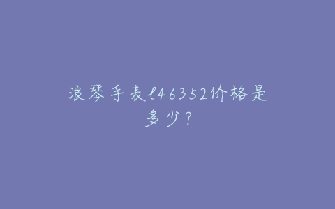 浪琴手表l46352价格是多少？