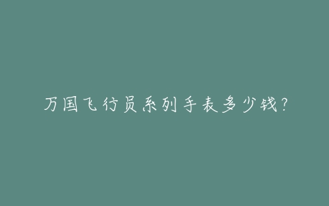 万国飞行员系列手表多少钱？