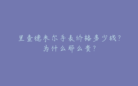 里查德米尔手表价格多少钱？为什么那么贵？