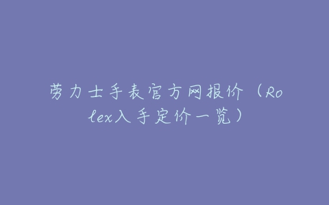 劳力士手表官方网报价（Rolex入手定价一览）