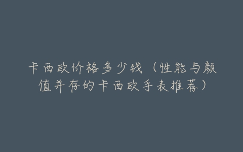 卡西欧价格多少钱（性能与颜值并存的卡西欧手表推荐）