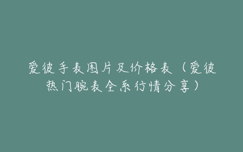 爱彼手表图片及价格表（爱彼热门腕表全系行情分享）