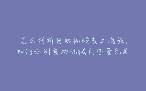 怎么判断自动机械表上满弦，如何识别自动机械表电量充足