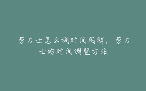 劳力士怎么调时间图解，劳力士的时间调整方法