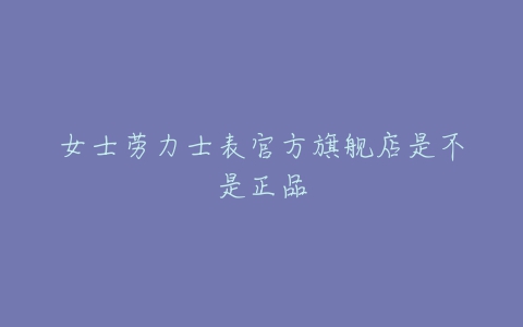 女士劳力士表官方旗舰店是不是正品