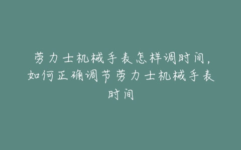 劳力士机械手表怎样调时间,如何正确调节劳力士机械手表时间