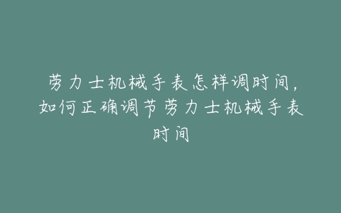 劳力士机械手表怎样调时间，如何正确调节劳力士机械手表时间