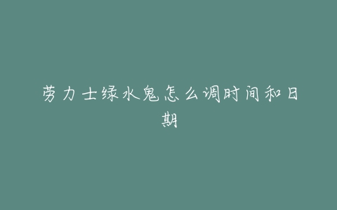 劳力士绿水鬼怎么调时间和日期