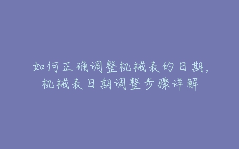 如何正确调整机械表的日期，机械表日期调整步骤详解