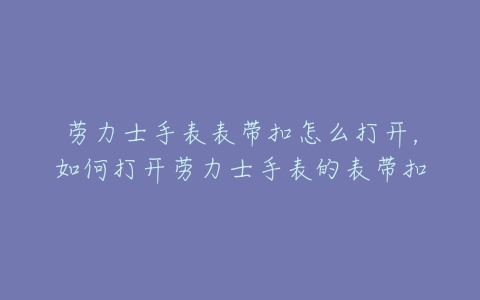 劳力士手表表带扣怎么打开，如何打开劳力士手表的表带扣
