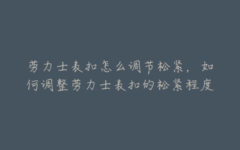 劳力士表扣怎么调节松紧，如何调整劳力士表扣的松紧程度