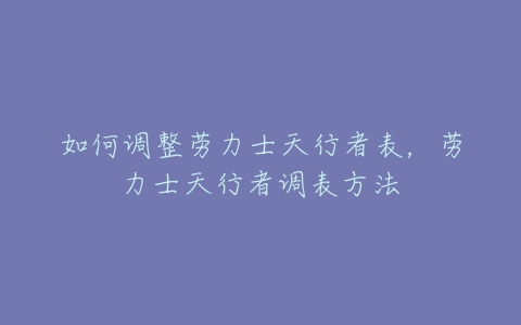 如何调整劳力士天行者表，劳力士天行者调表方法