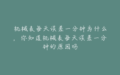 机械表每天误差一分钟为什么，你知道机械表每天误差一分钟的原因吗