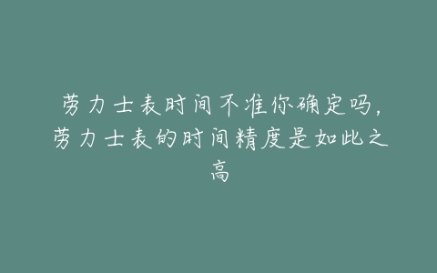 劳力士表时间不准你确定吗，劳力士表的时间精度是如此之高