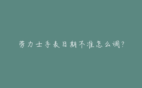 劳力士手表日期不准怎么调?