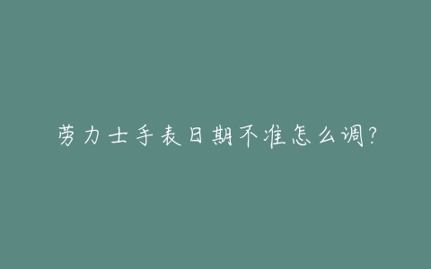 劳力士手表日期不准怎么调？