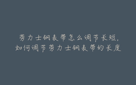 劳力士钢表带怎么调节长短，如何调节劳力士钢表带的长度