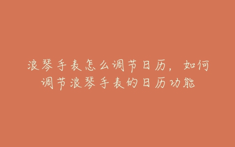 浪琴手表怎么调节日历,如何调节浪琴手表的日历功能