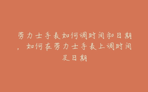 劳力士手表如何调时间和日期，如何在劳力士手表上调时间及日期