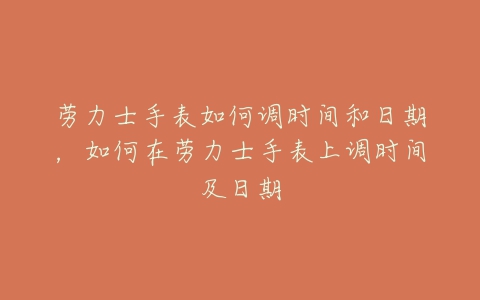 劳力士手表如何调时间和日期，如何在劳力士手表上调时间及日期