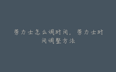 劳力士怎么调时间，劳力士时间调整方法
