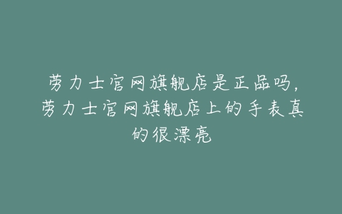 劳力士官网旗舰店是正品吗，劳力士官网旗舰店上的手表真的很漂亮