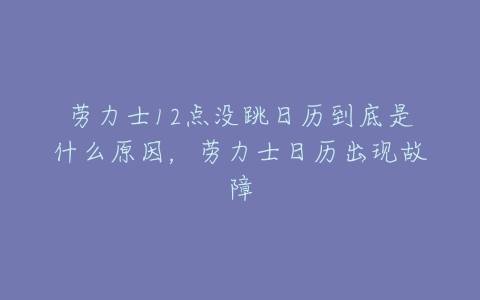 劳力士12点没跳日历到底是什么原因,劳力士日历出现故障