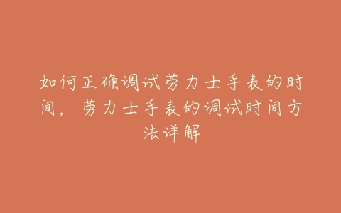 如何正确调试劳力士手表的时间，劳力士手表的调试时间方法详解