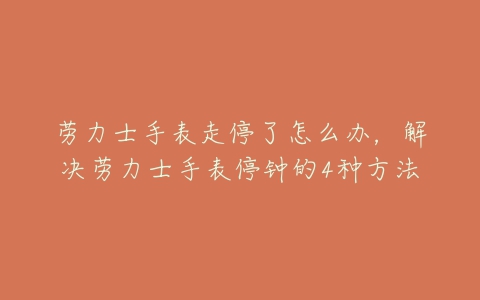 劳力士手表走停了怎么办，解决劳力士手表停钟的4种方法