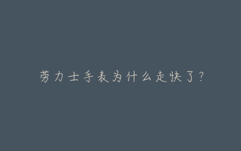 劳力士手表为什么走快了？